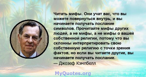 Читать мифы. Они учат вас, что вы можете повернуться внутрь, и вы начинаете получать послание символов. Прочитайте мифы других людей, а не мифы, а не мифы о вашей собственной религии, потому что вы склонны