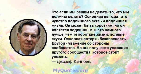 Что если мы решим не делать то, что мы должны делать? Основная выгода - это чувство подлинного акта - и подлинная жизнь. Он может быть коротким, но он является подлинным, и это намного лучше, чем те короткие жизни,