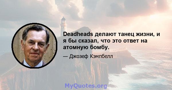 Deadheads делают танец жизни, и я бы сказал, что это ответ на атомную бомбу.