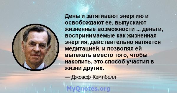 Деньги затягивают энергию и освобождают ее, выпускают жизненные возможности ... деньги, воспринимаемые как жизненная энергия, действительно является медитацией, и позволяя ей вытекать вместо того, чтобы накопить, это