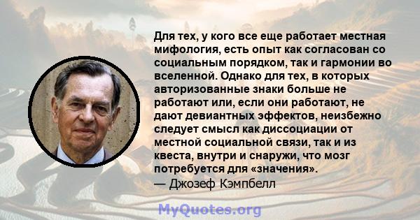 Для тех, у кого все еще работает местная мифология, есть опыт как согласован со социальным порядком, так и гармонии во вселенной. Однако для тех, в которых авторизованные знаки больше не работают или, если они работают, 