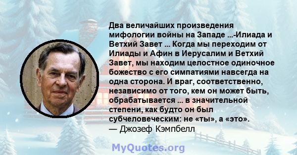 Два величайших произведения мифологии войны на Западе ...-Илиада и Ветхий Завет ... Когда мы переходим от Илиады и Афин в Иерусалим и Ветхий Завет, мы находим целостное одиночное божество с его симпатиями навсегда на