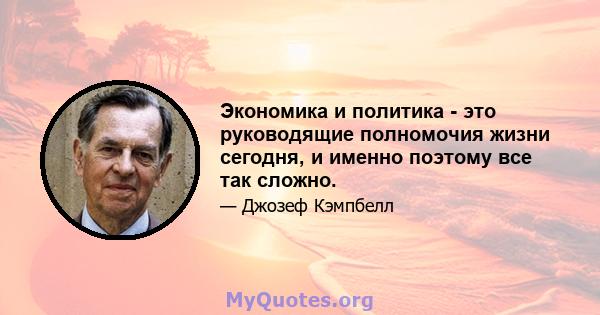 Экономика и политика - это руководящие полномочия жизни сегодня, и именно поэтому все так сложно.