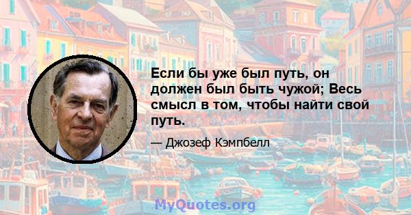 Если бы уже был путь, он должен был быть чужой; Весь смысл в том, чтобы найти свой путь.