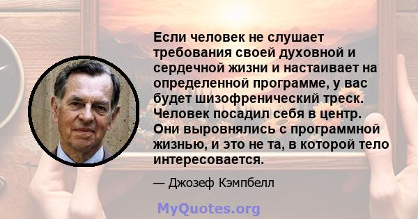 Если человек не слушает требования своей духовной и сердечной жизни и настаивает на определенной программе, у вас будет шизофренический треск. Человек посадил себя в центр. Они выровнялись с программной жизнью, и это не 