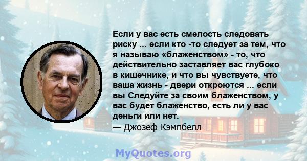 Если у вас есть смелость следовать риску ... если кто -то следует за тем, что я называю «блаженством» - то, что действительно заставляет вас глубоко в кишечнике, и что вы чувствуете, что ваша жизнь - двери откроются ... 