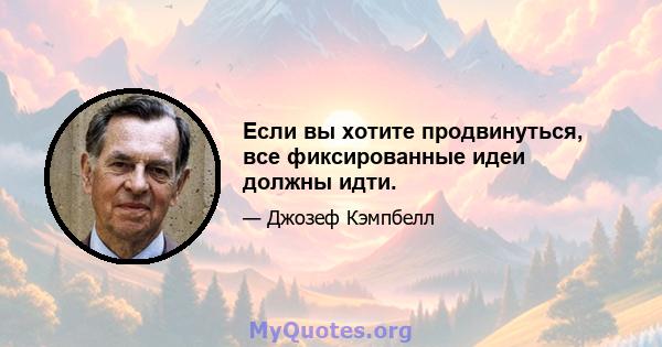 Если вы хотите продвинуться, все фиксированные идеи должны идти.