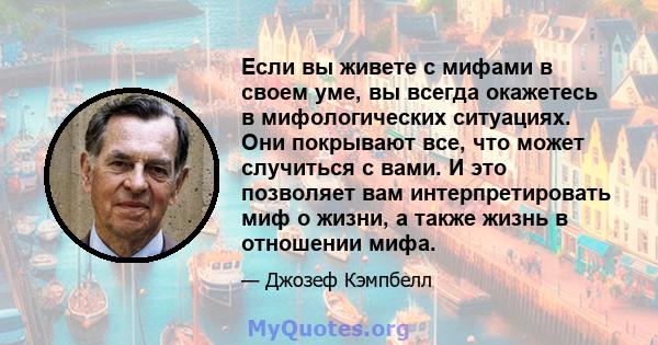 Если вы живете с мифами в своем уме, вы всегда окажетесь в мифологических ситуациях. Они покрывают все, что может случиться с вами. И это позволяет вам интерпретировать миф о жизни, а также жизнь в отношении мифа.