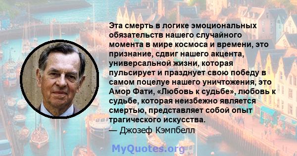 Эта смерть в логике эмоциональных обязательств нашего случайного момента в мире космоса и времени, это признание, сдвиг нашего акцента, универсальной жизни, которая пульсирует и празднует свою победу в самом поцелуе