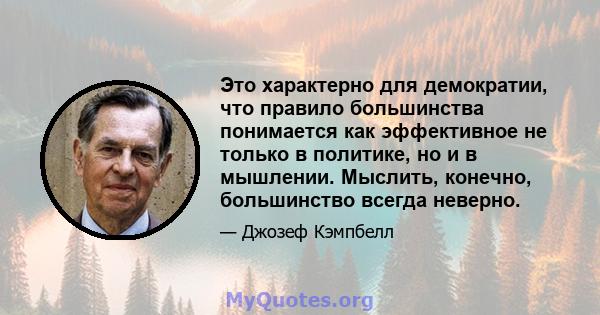 Это характерно для демократии, что правило большинства понимается как эффективное не только в политике, но и в мышлении. Мыслить, конечно, большинство всегда неверно.