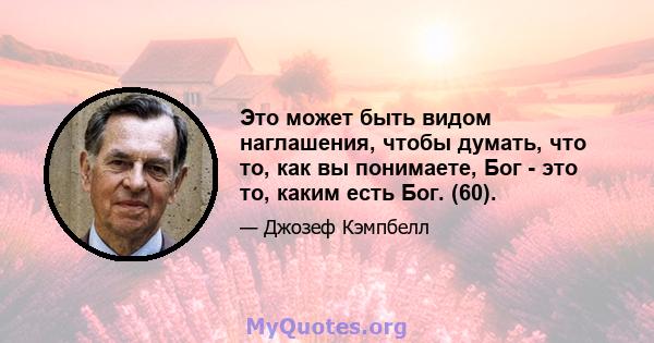 Это может быть видом наглашения, чтобы думать, что то, как вы понимаете, Бог - это то, каким есть Бог. (60).