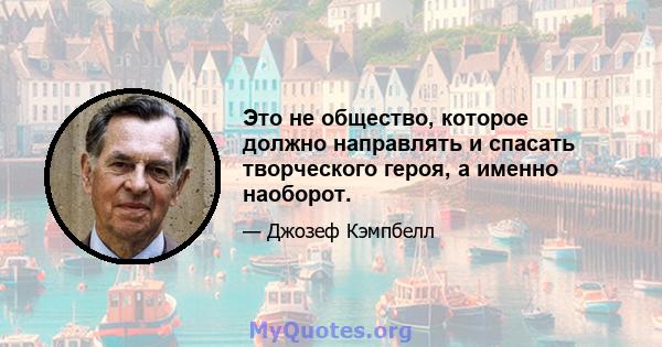 Это не общество, которое должно направлять и спасать творческого героя, а именно наоборот.