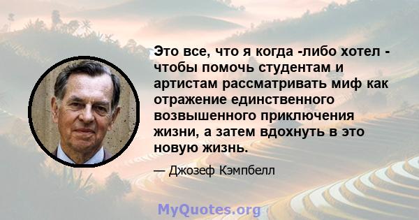 Это все, что я когда -либо хотел - чтобы помочь студентам и артистам рассматривать миф как отражение единственного возвышенного приключения жизни, а затем вдохнуть в это новую жизнь.