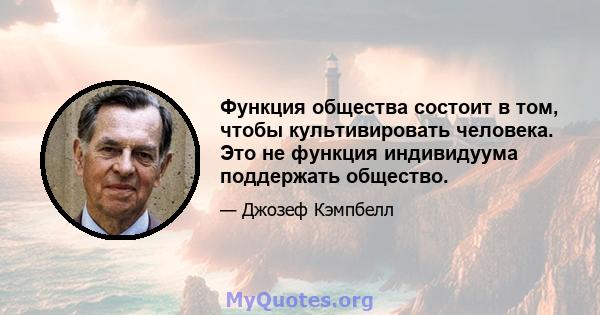 Функция общества состоит в том, чтобы культивировать человека. Это не функция индивидуума поддержать общество.