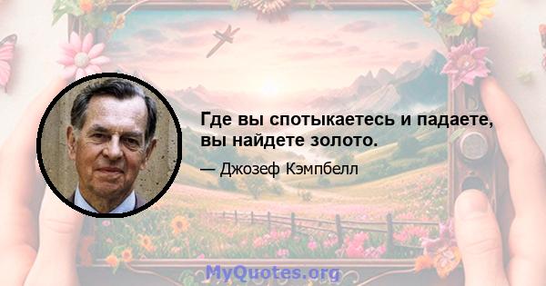 Где вы спотыкаетесь и падаете, вы найдете золото.