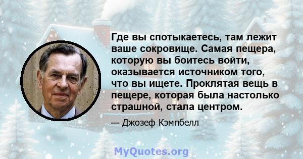 Где вы спотыкаетесь, там лежит ваше сокровище. Самая пещера, которую вы боитесь войти, оказывается источником того, что вы ищете. Проклятая вещь в пещере, которая была настолько страшной, стала центром.