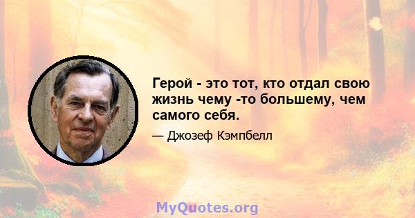 Герой - это тот, кто отдал свою жизнь чему -то большему, чем самого себя.