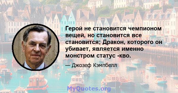 Герой не становится чемпионом вещей, но становится все становится; Дракон, которого он убивает, является именно монстром статус -кво.