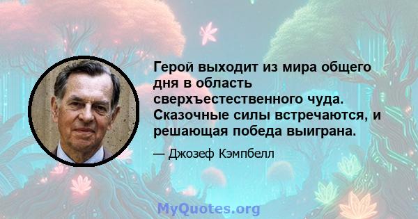 Герой выходит из мира общего дня в область сверхъестественного чуда. Сказочные силы встречаются, и решающая победа выиграна.