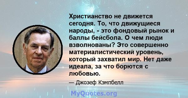 Христианство не движется сегодня. То, что движущиеся народы, - это фондовый рынок и баллы бейсбола. О чем люди взволнованы? Это совершенно материалистический уровень, который захватил мир. Нет даже идеала, за что