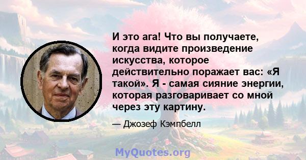 И это ага! Что вы получаете, когда видите произведение искусства, которое действительно поражает вас: «Я такой». Я - самая сияние энергии, которая разговаривает со мной через эту картину.