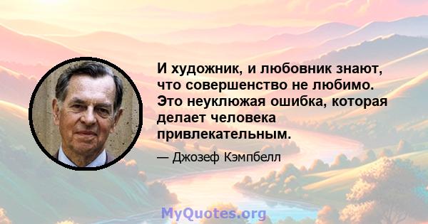 И художник, и любовник знают, что совершенство не любимо. Это неуклюжая ошибка, которая делает человека привлекательным.