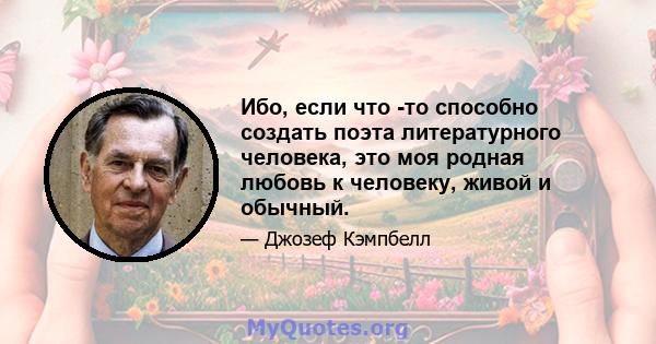 Ибо, если что -то способно создать поэта литературного человека, это моя родная любовь к человеку, живой и обычный.