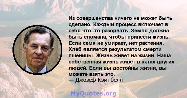 Из совершенства ничего не может быть сделано. Каждый процесс включает в себя что -то разорвать. Земля должна быть сломана, чтобы принести жизнь. Если семя не умирает, нет растения. Хлеб является результатом смерти