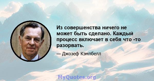 Из совершенства ничего не может быть сделано. Каждый процесс включает в себя что -то разорвать.