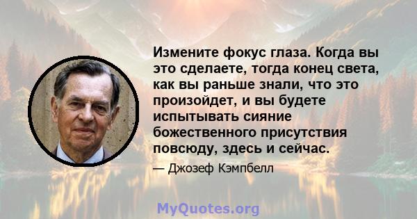 Измените фокус глаза. Когда вы это сделаете, тогда конец света, как вы раньше знали, что это произойдет, и вы будете испытывать сияние божественного присутствия повсюду, здесь и сейчас.