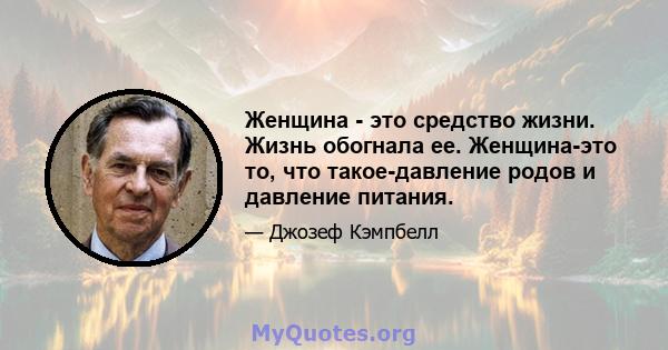 Женщина - это средство жизни. Жизнь обогнала ее. Женщина-это то, что такое-давление родов и давление питания.