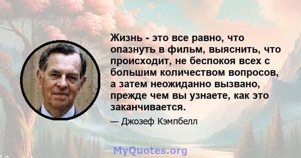 Жизнь - это все равно, что опазнуть в фильм, выяснить, что происходит, не беспокоя всех с большим количеством вопросов, а затем неожиданно вызвано, прежде чем вы узнаете, как это заканчивается.