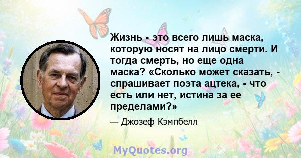 Жизнь - это всего лишь маска, которую носят на лицо смерти. И тогда смерть, но еще одна маска? «Сколько может сказать, - спрашивает поэта ацтека, - что есть или нет, истина за ее пределами?»