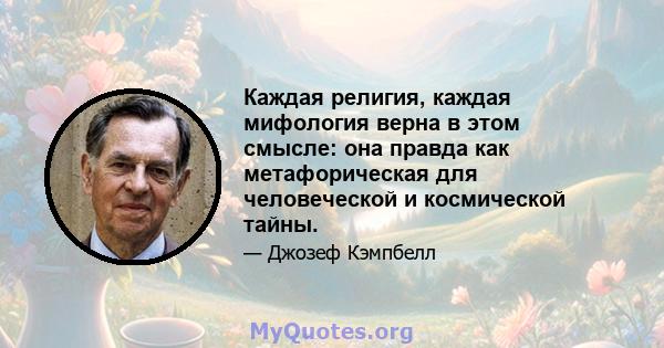 Каждая религия, каждая мифология верна в этом смысле: она правда как метафорическая для человеческой и космической тайны.