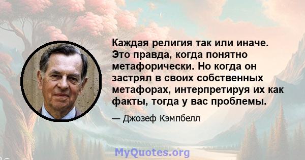 Каждая религия так или иначе. Это правда, когда понятно метафорически. Но когда он застрял в своих собственных метафорах, интерпретируя их как факты, тогда у вас проблемы.