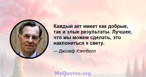 Каждый акт имеет как добрые, так и злые результаты. Лучшее, что мы можем сделать, это наклониться к свету.