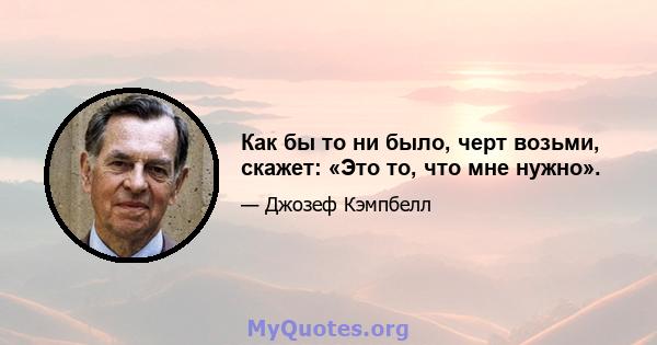 Как бы то ни было, черт возьми, скажет: «Это то, что мне нужно».