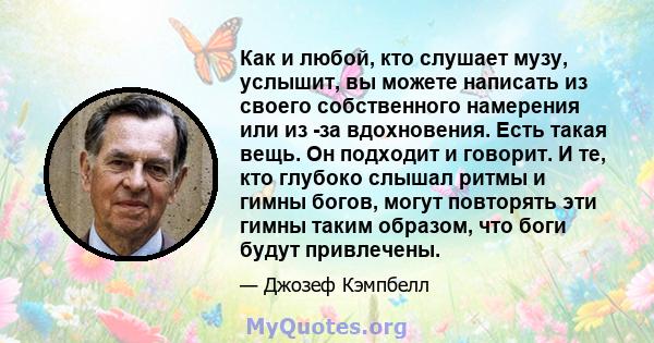 Как и любой, кто слушает музу, услышит, вы можете написать из своего собственного намерения или из -за вдохновения. Есть такая вещь. Он подходит и говорит. И те, кто глубоко слышал ритмы и гимны богов, могут повторять