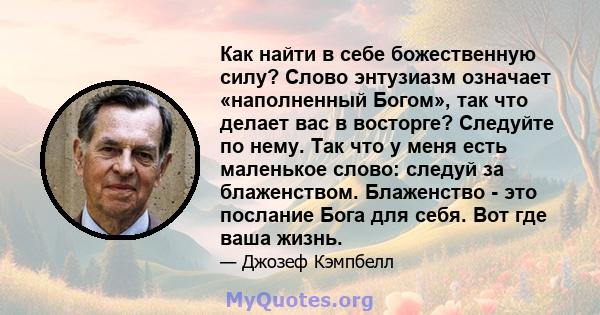 Как найти в себе божественную силу? Слово энтузиазм означает «наполненный Богом», так что делает вас в восторге? Следуйте по нему. Так что у меня есть маленькое слово: следуй за блаженством. Блаженство - это послание