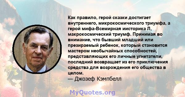 Как правило, герой сказки достигает внутреннего, микрокосмического триумфа, а герой мифа-Всемирная иисторика Л, макрокосмический триумф. Принимая во внимание, что бывший младший или презираемый ребенок, который