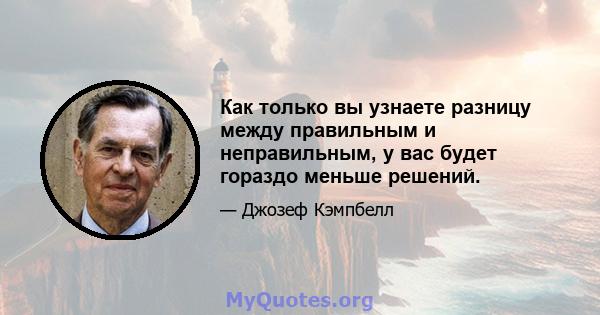 Как только вы узнаете разницу между правильным и неправильным, у вас будет гораздо меньше решений.