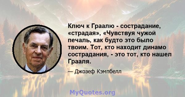 Ключ к Граалю - сострадание, «страдая», «Чувствуя чужой печаль, как будто это было твоим. Тот, кто находит динамо сострадания, - это тот, кто нашел Грааля.