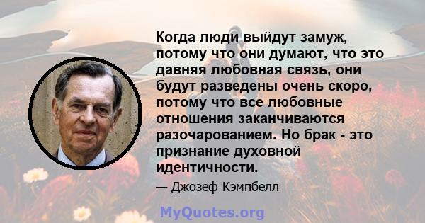 Когда люди выйдут замуж, потому что они думают, что это давняя любовная связь, они будут разведены очень скоро, потому что все любовные отношения заканчиваются разочарованием. Но брак - это признание духовной