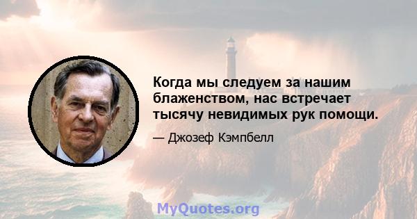 Когда мы следуем за нашим блаженством, нас встречает тысячу невидимых рук помощи.