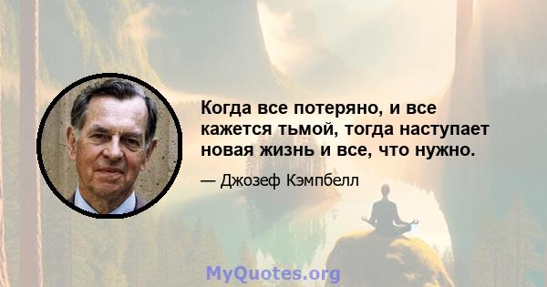 Когда все потеряно, и все кажется тьмой, тогда наступает новая жизнь и все, что нужно.