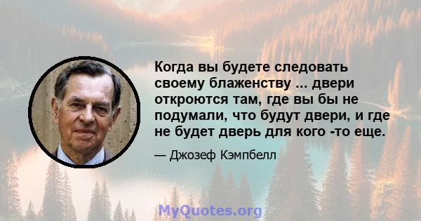 Когда вы будете следовать своему блаженству ... двери откроются там, где вы бы не подумали, что будут двери, и где не будет дверь для кого -то еще.