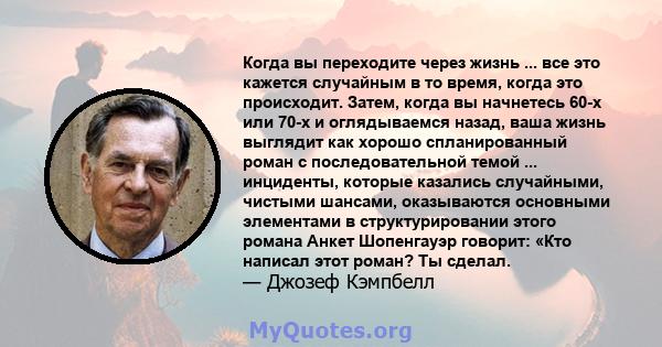 Когда вы переходите через жизнь ... все это кажется случайным в то время, когда это происходит. Затем, когда вы начнетесь 60-х или 70-х и оглядываемся назад, ваша жизнь выглядит как хорошо спланированный роман с