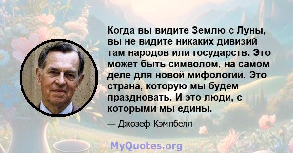 Когда вы видите Землю с Луны, вы не видите никаких дивизий там народов или государств. Это может быть символом, на самом деле для новой мифологии. Это страна, которую мы будем праздновать. И это люди, с которыми мы