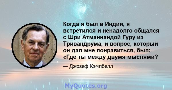 Когда я был в Индии, я встретился и ненадолго общался с Шри Атманнандой Гуру из Тривандрума, и вопрос, который он дал мне понравиться, был: «Где ты между двумя мыслями?