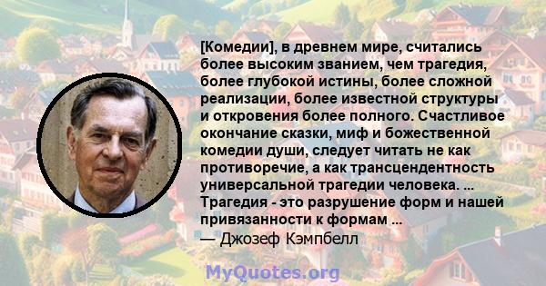 [Комедии], в древнем мире, считались более высоким званием, чем трагедия, более глубокой истины, более сложной реализации, более известной структуры и откровения более полного. Счастливое окончание сказки, миф и